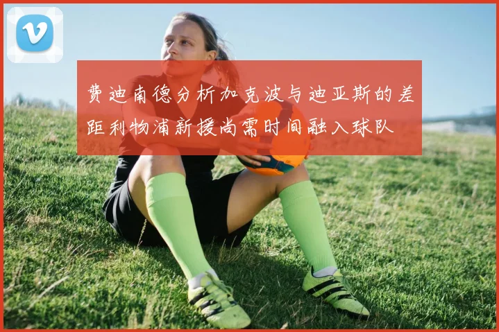 费迪南德分析加克波与迪亚斯的差距利物浦新援尚需时间融入球队