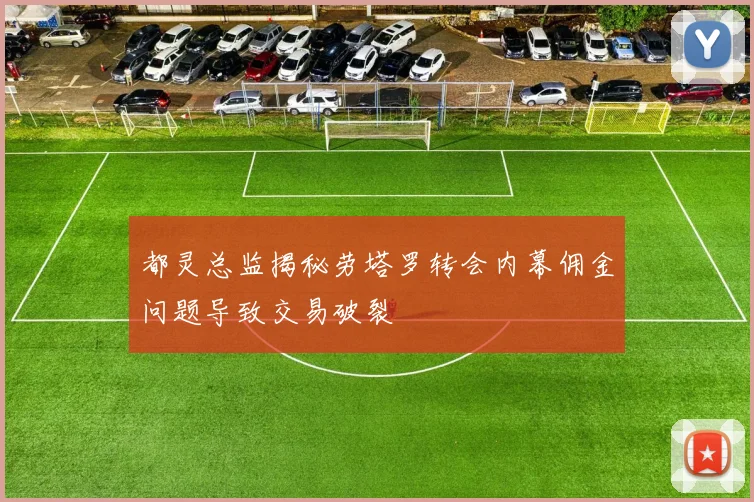 都灵总监揭秘劳塔罗转会内幕佣金问题导致交易破裂