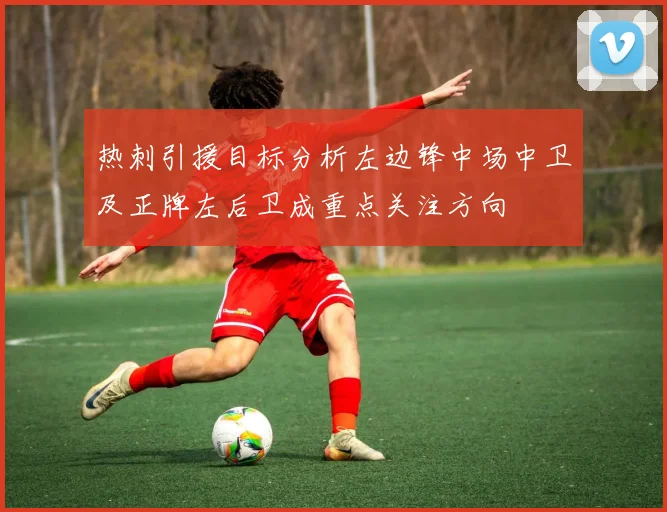 热刺引援目标分析左边锋中场中卫及正牌左后卫成重点关注方向