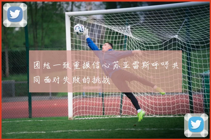 团结一致重振信心苏亚雷斯呼吁共同面对失败的挑战