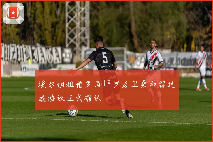 埃尔切租借罗马18岁后卫桑加雷达成协议正式确认