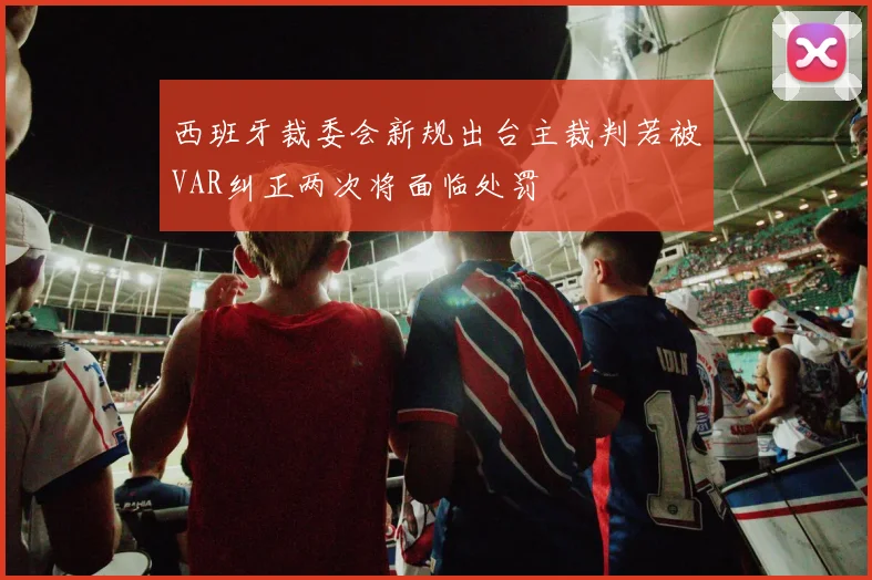 西班牙裁委会新规出台主裁判若被VAR纠正两次将面临处罚