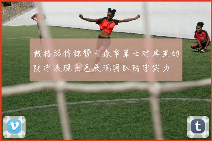 戴格诺特称赞卡森华莱士对库里的防守表现出色展现团队防守实力