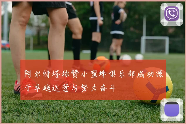 阿尔特塔称赞小蜜蜂俱乐部成功源于卓越运营与努力奋斗