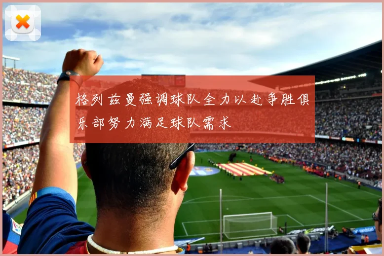 格列兹曼强调球队全力以赴争胜俱乐部努力满足球队需求