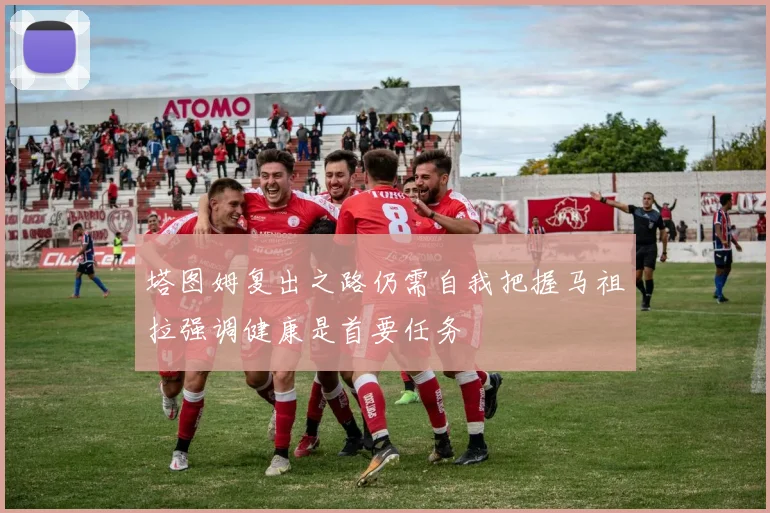 塔图姆复出之路仍需自我把握马祖拉强调健康是首要任务