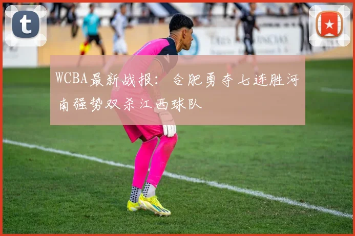 WCBA最新战报：合肥勇夺七连胜河南强势双杀江西球队