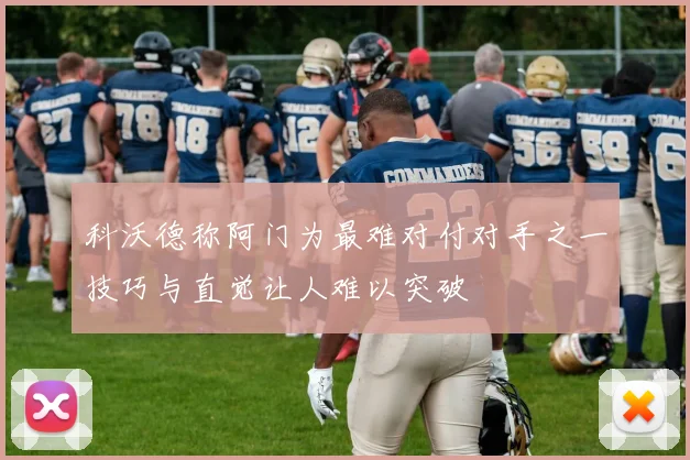 科沃德称阿门为最难对付对手之一技巧与直觉让人难以突破