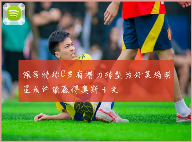 佩蒂特称C罗有潜力转型为好莱坞明星或许能赢得奥斯卡奖