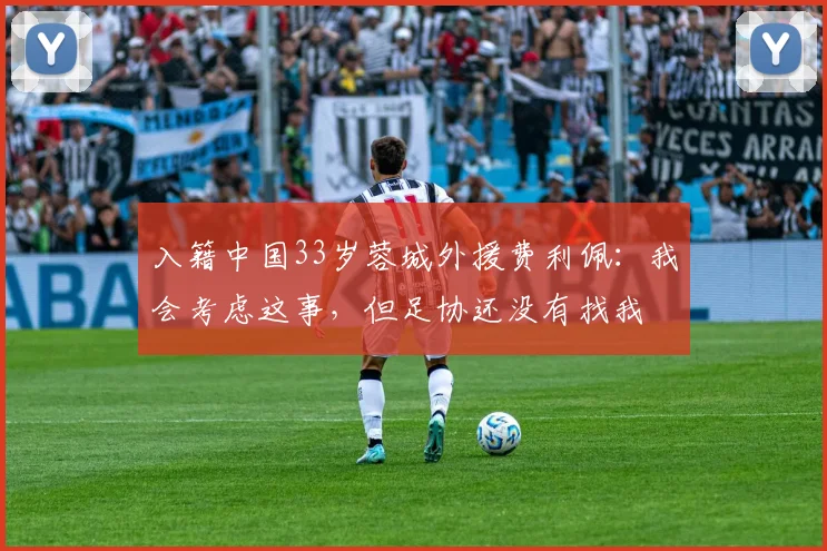 入籍中国33岁蓉城外援费利佩：我会考虑这事，但足协还没有找我