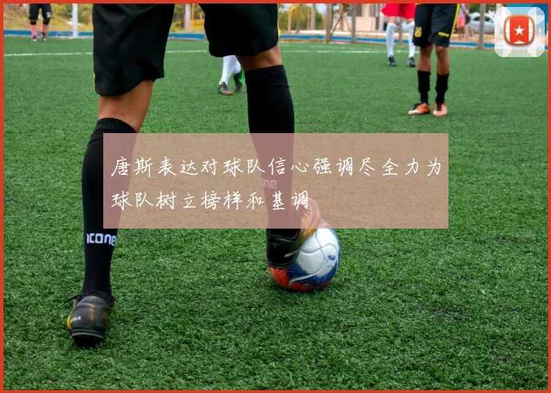 唐斯表达对球队信心强调尽全力为球队树立榜样和基调