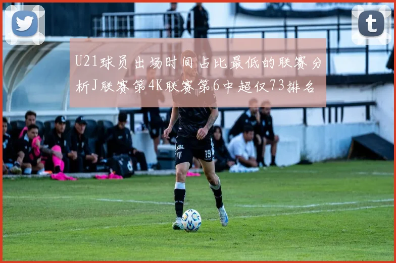 U21球员出场时间占比最低的联赛分析J联赛第4K联赛第6中超仅73排名第9