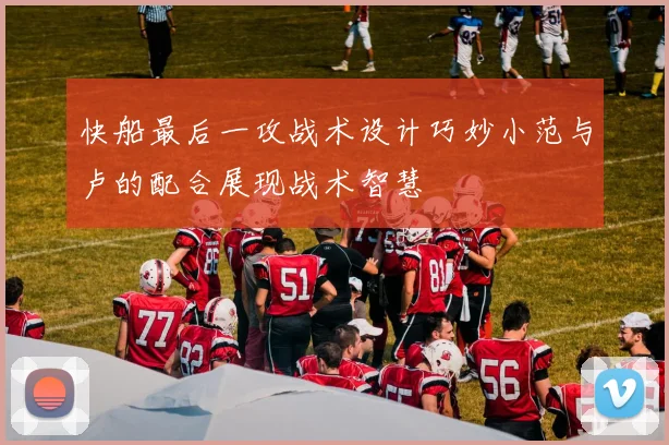 快船最后一攻战术设计巧妙小范与卢的配合展现战术智慧