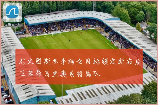 尤文图斯冬季转会目标锁定新右后卫若昂马里奥或将离队