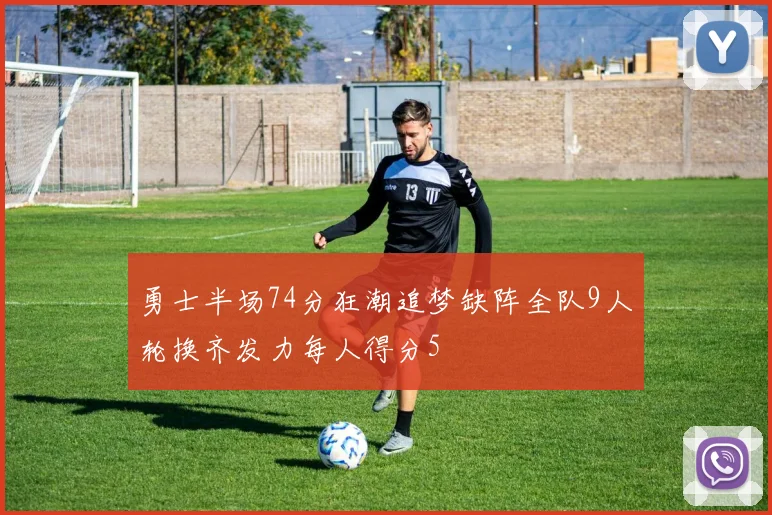 勇士半场74分狂潮追梦缺阵全队9人轮换齐发力每人得分5