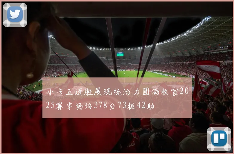 小卡五连胜展现统治力圆满收官2025赛季场均378分73板42助