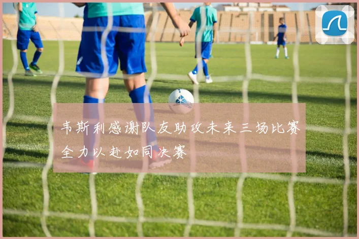 韦斯利感谢队友助攻未来三场比赛全力以赴如同决赛