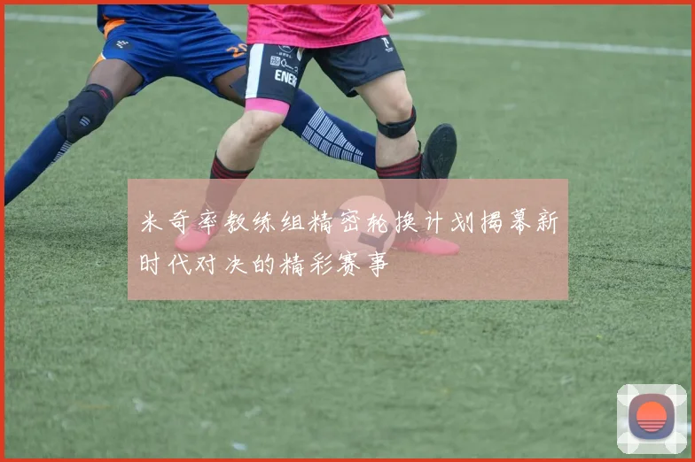 米奇率教练组精密轮换计划揭幕新时代对决的精彩赛事