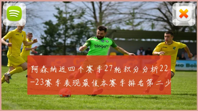 阿森纳近四个赛季27轮积分分析22-23赛季表现最佳本赛季排名第二少