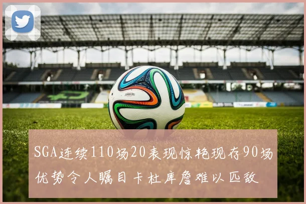 SGA连续110场20表现惊艳现存90场优势令人瞩目卡杜库詹难以匹敌