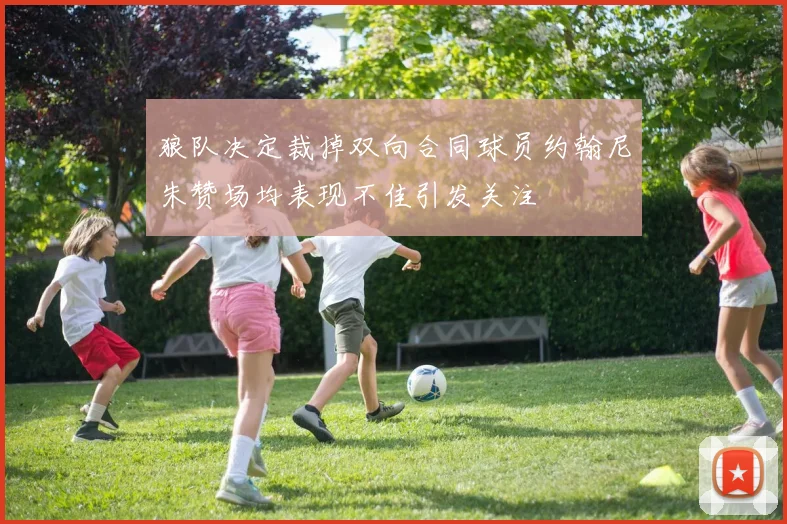 狼队决定裁掉双向合同球员约翰尼朱赞场均表现不佳引发关注