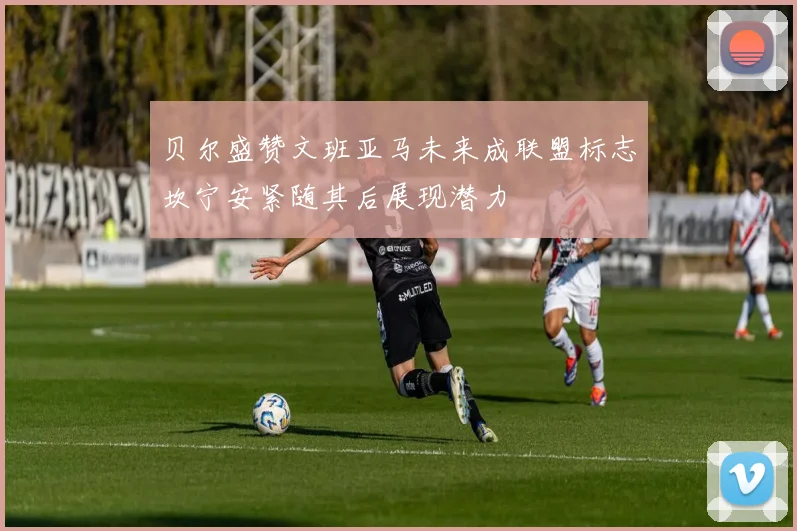 贝尔盛赞文班亚马未来成联盟标志坎宁安紧随其后展现潜力