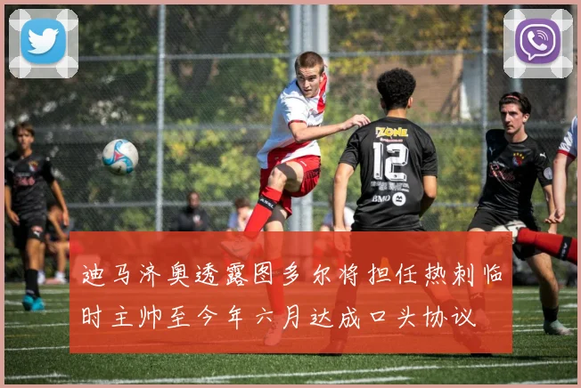 迪马济奥透露图多尔将担任热刺临时主帅至今年六月达成口头协议