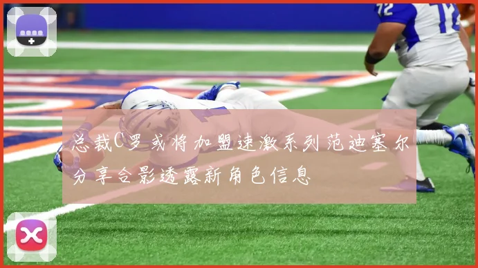 总裁C罗或将加盟速激系列范迪塞尔分享合影透露新角色信息