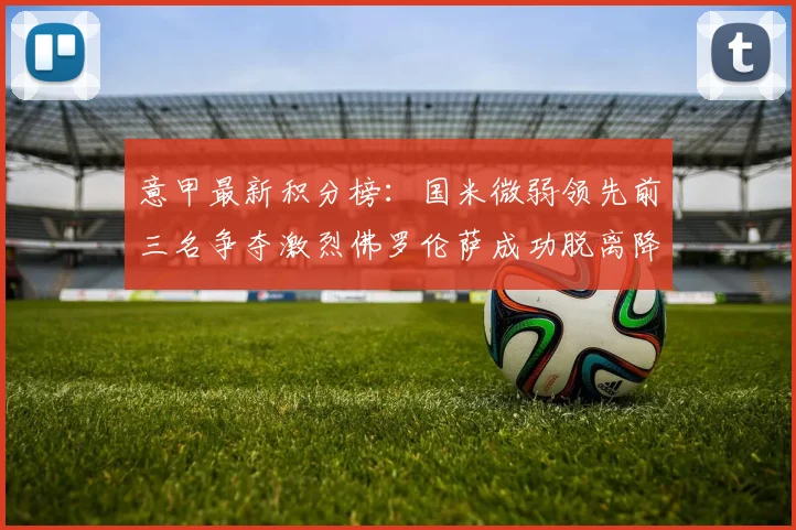 意甲最新积分榜：国米微弱领先前三名争夺激烈佛罗伦萨成功脱离降级区