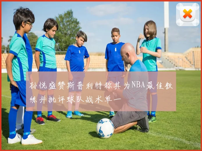 孙悦盛赞斯普利特称其为NBA最佳教练并批评球队战术单一