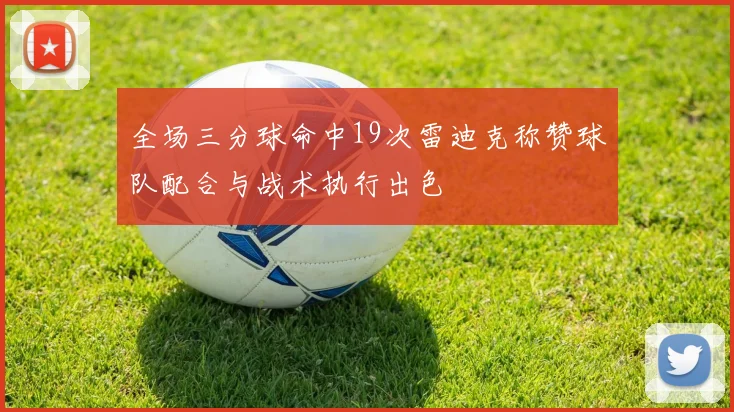 全场三分球命中19次雷迪克称赞球队配合与战术执行出色
