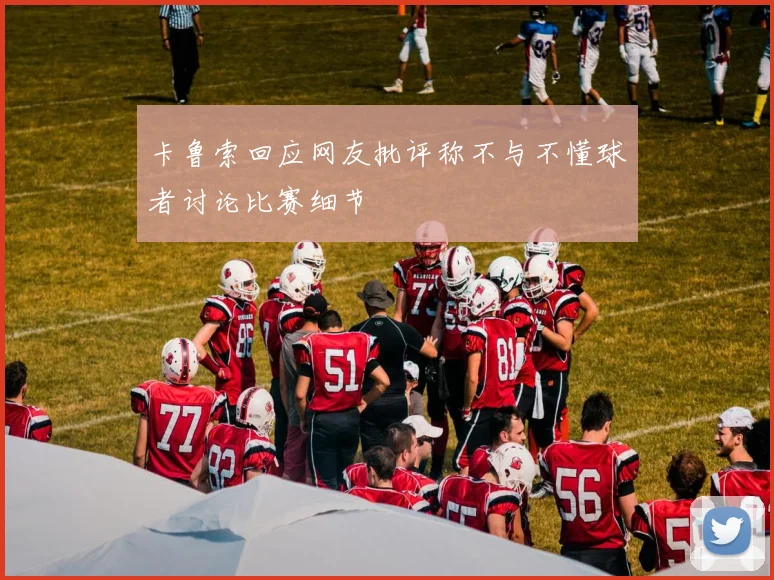 卡鲁索回应网友批评称不与不懂球者讨论比赛细节