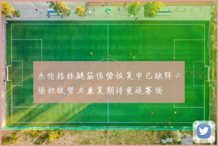 杰伦格林腿筋伤势恢复中已缺阵六场积极努力康复期待重返赛场