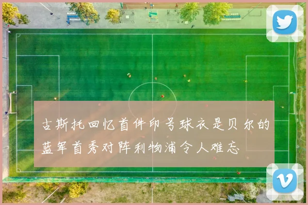 古斯托回忆首件印号球衣是贝尔的蓝军首秀对阵利物浦令人难忘