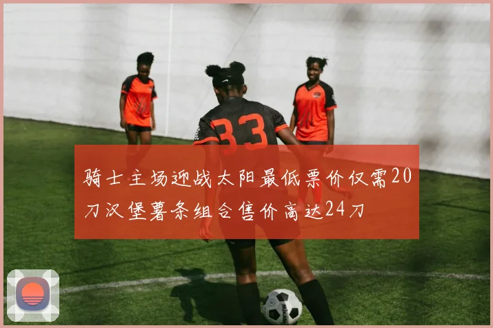 骑士主场迎战太阳最低票价仅需20刀汉堡薯条组合售价高达24刀