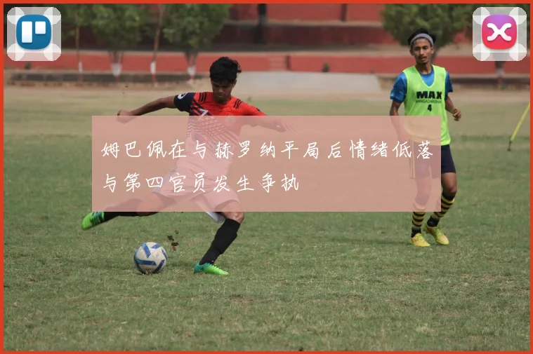姆巴佩在与赫罗纳平局后情绪低落与第四官员发生争执