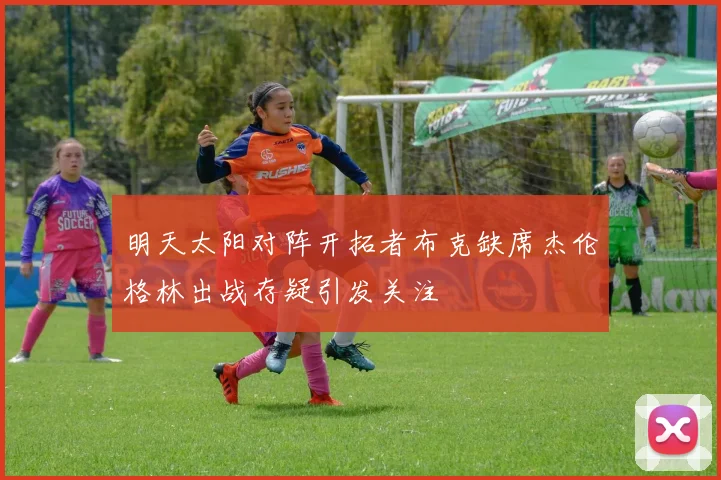 明天太阳对阵开拓者布克缺席杰伦格林出战存疑引发关注