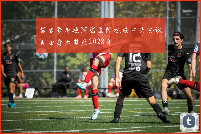 雷吉隆与迈阿密国际达成口头协议自由身加盟至2028年