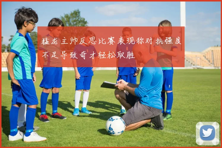 猛龙主帅反思比赛表现称对抗强度不足导致奇才轻松取胜