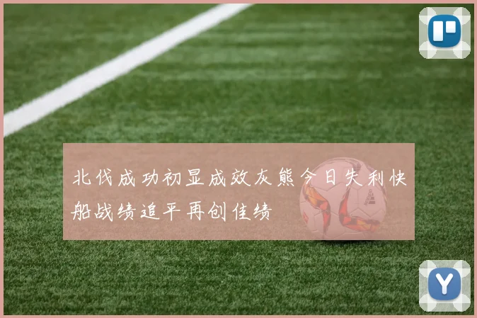 北伐成功初显成效灰熊今日失利快船战绩追平再创佳绩