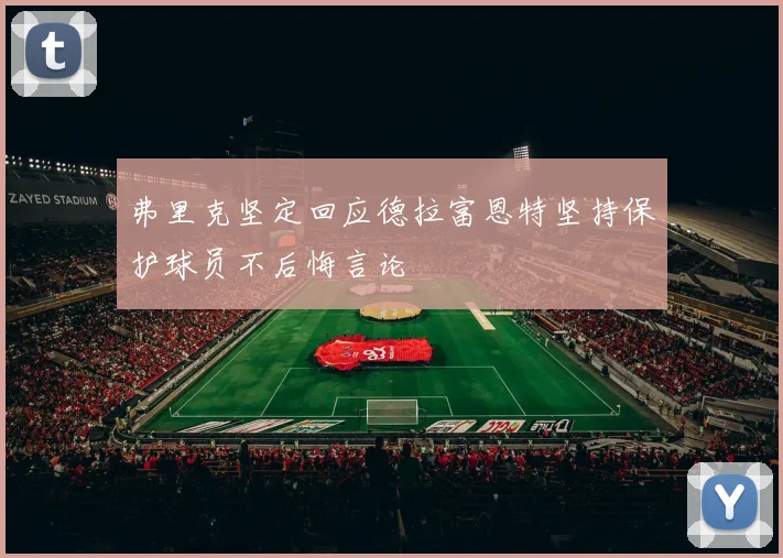 弗里克坚定回应德拉富恩特坚持保护球员不后悔言论