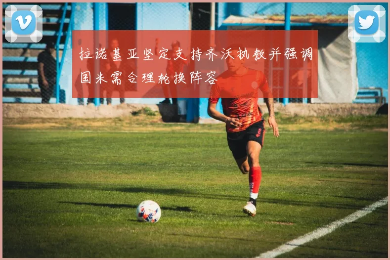 拉诺基亚坚定支持齐沃执教并强调国米需合理轮换阵容