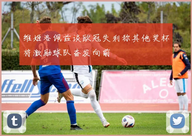 维姬洛佩兹谈欧冠失利称其他奖杯将激励球队奋发向前