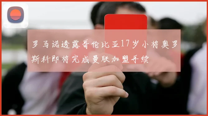 罗马诺透露哥伦比亚17岁小将奥罗斯科即将完成曼联加盟手续