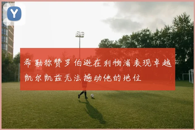 希勒称赞罗伯逊在利物浦表现卓越凯尔凯兹无法撼动他的地位