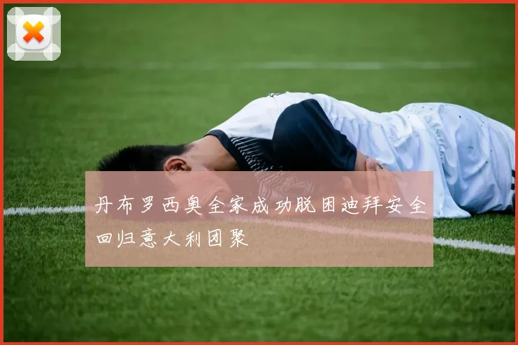 丹布罗西奥全家成功脱困迪拜安全回归意大利团聚