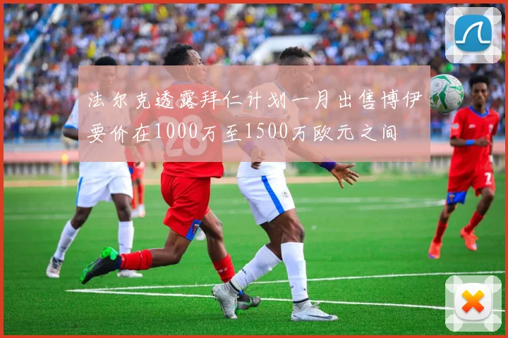 法尔克透露拜仁计划一月出售博伊要价在1000万至1500万欧元之间