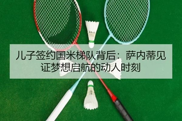 儿子签约国米梯队背后：萨内蒂见证梦想启航的动人时刻
