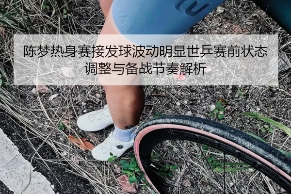 陈梦热身赛接发球波动明显世乒赛前状态调整与备战节奏解析 | BOYUSPORTS